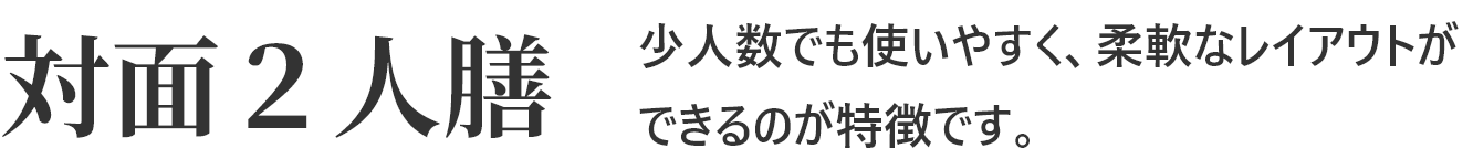 対面２人膳 少人数でも使いやすく、柔軟なレイアウトができるのが特徴です。